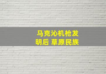 马克沁机枪发明后 草原民族